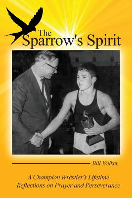 The Sparrow's Spirit: A Champion Wrestler's Lifetime Reflections on Prayer and Perseverance - Welker, Bill