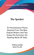 The Speaker: Or Miscellaneous Pieces Selected From The Best English Writers; And Two Essays On Elocution; On Reading Works Of Taste