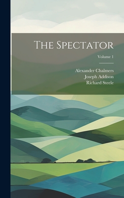 The Spectator; Volume 1 - Steele, Richard, and Chalmers, Alexander, and Addison, Joseph