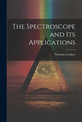 The Spectroscope and Its Applications - Lockyer, Norman