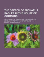 The Speech of Michael T. Sadler in the House of Commons; On Thursday the Third of June, on Proposing the Establishment of Poor Laws for Ireland