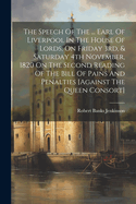 The Speech Of The ... Earl Of Liverpool In The House Of Lords, On Friday 3rd, & Saturday 4th November, 1820 On The Second Reading Of The Bill Of Pains And Penalties [against The Queen Consort]