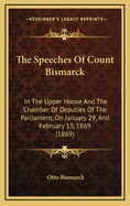 The Speeches of Count Bismarck in the Upper House and the Chamber of Deputies of the Parliament On January 29, and February 13, 1869: In the Debate On the Bill for Sequestering the Property of the Ex-King of Hanover