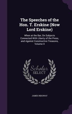 The Speeches of the Hon. T. Erskine (Now Lord Erskine): When at the Bar, On Subjects Connected With Liberty of the Press, and Against Constructive Treasons, Volume 4 - Ridgway, James, MD