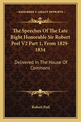 The Speeches of the Late Right Honorable Sir Robert Peel V2 Part 1, from 1829-1834: Delivered in the House of Commons - Peel, Robert, Sir