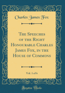 The Speeches of the Right Honourable Charles James Fox, in the House of Commons, Vol. 1 of 6 (Classic Reprint)