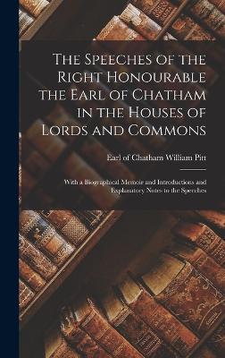 The Speeches of the Right Honourable the Earl of Chatham in the Houses of Lords and Commons: With a Biographical Memoir and Introductions and Explanatory Notes to the Speeches - Pitt, William Earl of Chatham (Creator)