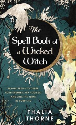 The Spell Book of a Wicked Witch: Magic Spells To Curse Your Enemies, Hex Your Ex, And Jinx The Jerks in Your Life - Thorne, Thalia