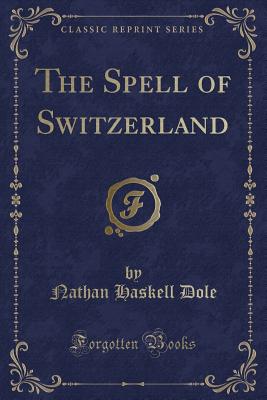 The Spell of Switzerland (Classic Reprint) - Dole, Nathan Haskell