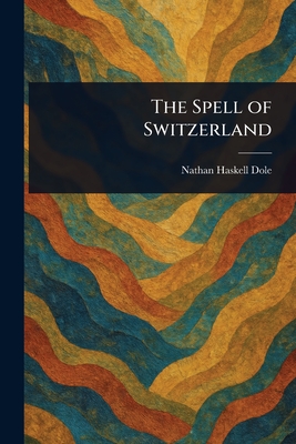 The Spell of Switzerland - Dole, Nathan Haskell