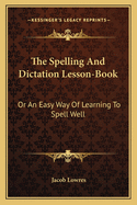 The Spelling And Dictation Lesson-Book: Or An Easy Way Of Learning To Spell Well