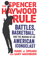The Spencer Haywood Rule: Battles, Basketball, and the Making of an American Iconoclast
