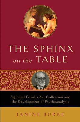 The Sphinx on the Table: Sigmund Freud's Art Collection and the Development of Psychoanalysis - Burke, Janine