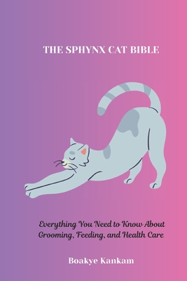 The Sphynx Cat Bible: Everything You Need to Know About Grooming, Feeding, and Health Care - Kankam, Boakye