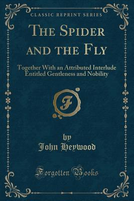 The Spider and the Fly: Together with an Attributed Interlude Entitled Gentleness and Nobility (Classic Reprint) - Heywood, John, Professor