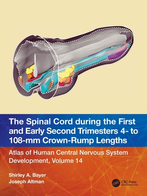 The Spinal Cord during the First and Early Second Trimesters 4- to 108-mm Crown-Rump Lengths: Atlas of Human Central Nervous System Development, Volume 14 - Bayer, Shirley A, and Altman, Joseph