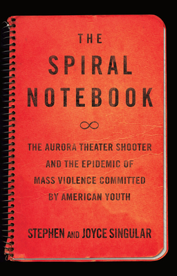 The Spiral Notebook: The Aurora Theater Shooter and the Epidemic of Mass Violence Committed by American Youth - Singular, Stephen, and Singular, Joyce