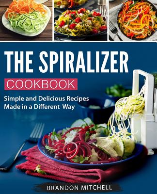 The Spiralizer Cookbook: Simple and Delicious Recipes Made in a Different Way - Mitchell, Brandon