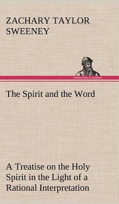 The Spirit and the Word A Treatise on the Holy Spirit in the Light of a Rational Interpretation of the Word of Truth - Sweeney, Zachary Taylor
