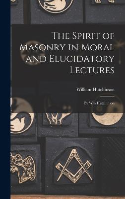 The Spirit of Masonry in Moral and Elucidatory Lectures: By Wm Hutchinson - Hutchinson, William