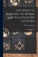 The Spirit of Masonry in Moral and Elucidatory Lectures: By Wm Hutchinson