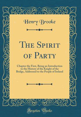 The Spirit of Party: Chapter the First, Being an Introduction to the History of the Knight of the Bridge, Addressed to the People of Ireland (Classic Reprint) - Brooke, Henry