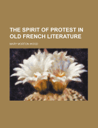 The Spirit of Protest in Old French Literature (Volume 37) - Wood, Mary Morton