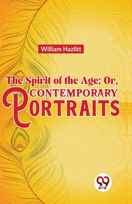 The Spirit of the Age; Or, Contemporary Portraits - Hazlitt, William