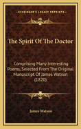 The Spirit of the Doctor: Comprising Many Interesting Poems, Selected from the Original Manuscript of James Watson (1820)