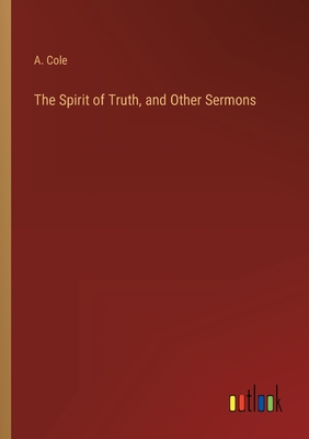 The Spirit of Truth, and Other Sermons - Cole, A