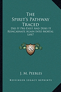 The Spirit's Pathway Traced: Did It Pre-Exist and Does It Reincarnate Again Into Mortal Life? - Peebles, J M