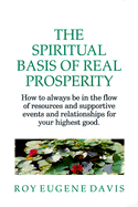 The Spiritual Basis of Real Prosperity: How to Always Be in the Flow of Resources and Supportive Events and Relationships for Your Highest Good