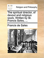 The Spiritual Director, of Devout and Religious Souls. Written by St. Francis Sales, ...