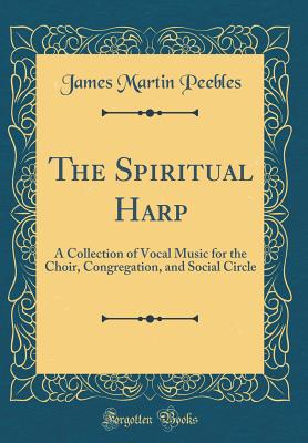 The Spiritual Harp: A Collection of Vocal Music for the Choir, Congregation, and Social Circle (Classic Reprint) - Peebles, James Martin