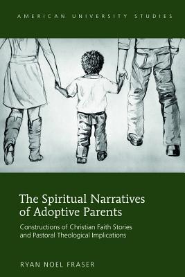 The Spiritual Narratives of Adoptive Parents: Constructions of Christian Faith Stories and Pastoral Theological Implications - Fraser, Ryan Noel