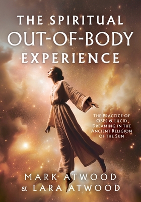 The Spiritual Out-of-Body Experience: The Practice of OBEs and Lucid Dreaming in the Ancient Religion of the Sun - Atwood, Mark, and Atwood, Lara