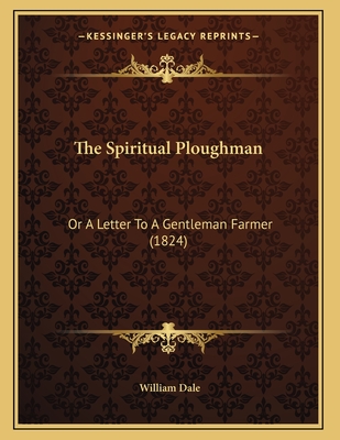 The Spiritual Ploughman: Or a Letter to a Gentleman Farmer (1824) - Dale, William