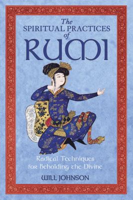 The Spiritual Practices of Rumi: Radical Techniques for Beholding the Divine - Johnson, Will