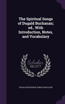 The Spiritual Songs of Dugald Buchanan; ed., With Introduction, Notes, and Vocabulary - Buchanan, Dugald, and MacLean, Donald