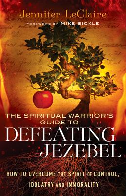 The Spiritual Warrior`s Guide to Defeating Jezeb - How to Overcome the Spirit of Control, Idolatry and Immorality - Leclaire, Jennifer, and Bickle, Mike