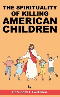 The Spirituality of Killing American Children - Eke-Okoro, Sunday