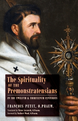 The Spirituality of the Premonstratensians in the Twelfth and Thirteenth Centuries - Petit, Franois, and Szczurek, Victor (Translated by), and Wood, Norbert (Foreword by)