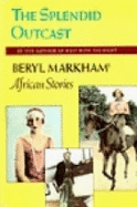 The Splendid Outcast: Beryl Markham's African Stories - Markham, Beryl