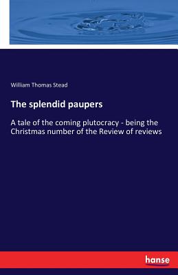 The splendid paupers: A tale of the coming plutocracy - being the Christmas number of the Review of reviews - Stead, William Thomas