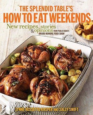 The Splendid Table's How to Eat Weekends: New Recipes, Stories & Opinions from Public Radio's Award-Winning Food Show - Kasper, Lynne Rossetto, and Swift, Sally