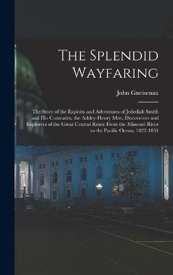 The Splendid Wayfaring: The Story of the Exploits and Adventures of Jedediah Smith and His Comrades, the Ashley-Henry Men, Discoverers and Explorers of the Great Central Route From the Missouri River to the Pacific Ocean, 1822-1831 - Neihardt, John Gneisenau 1881-1973