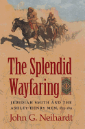The Splendid Wayfaring: The Story of the Exploits and Adventures of Jedediah Smith and His Comrades, the Ashley-Henry Men, Discoverers and Explorers of the Great Central Route from the Missouri River to the Pacific Ocean, 1822-1831