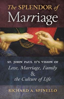 The Splendor of Marriage: St. John Paul II's Vision of Love, Marriage, Family, and the Culture of Life - Spinello, Richard A