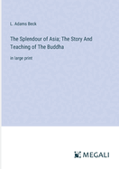 The Splendour of Asia; The Story And Teaching of The Buddha: in large print