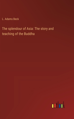 The splendour of Asia: The story and teaching of the Buddha - Beck, L Adams